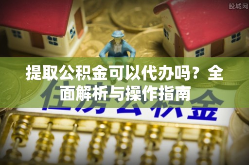 卧龙提取公积金可以代办吗？全面解析与操作指南