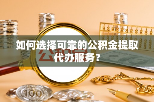 卧龙如何选择可靠的公积金提取代办服务？